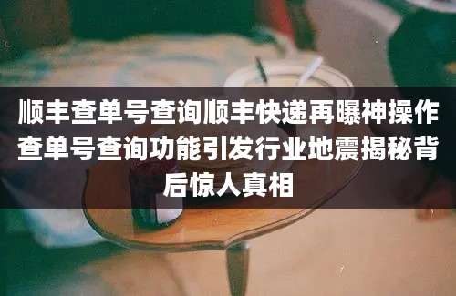 顺丰查单号查询顺丰快递再曝神操作查单号查询功能引发行业地震揭秘背后惊人真相