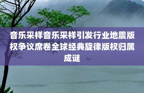 音乐采样音乐采样引发行业地震版权争议席卷全球经典旋律版权归属成谜