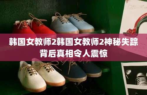 韩国女教师2韩国女教师2神秘失踪背后真相令人震惊
