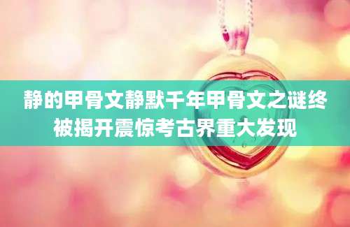 静的甲骨文静默千年甲骨文之谜终被揭开震惊考古界重大发现