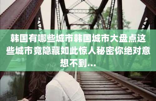 韩国有哪些城市韩国城市大盘点这些城市竟隐藏如此惊人秘密你绝对意想不到...
