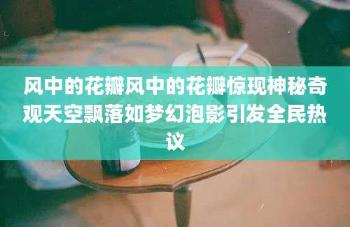 风中的花瓣风中的花瓣惊现神秘奇观天空飘落如梦幻泡影引发全民热议