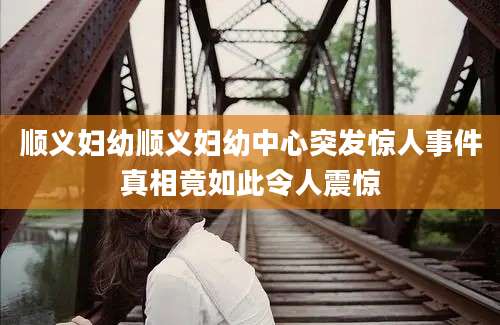 顺义妇幼顺义妇幼中心突发惊人事件真相竟如此令人震惊