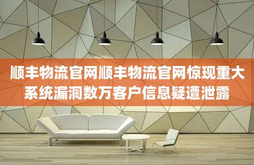 顺丰物流官网顺丰物流官网惊现重大系统漏洞数万客户信息疑遭泄露
