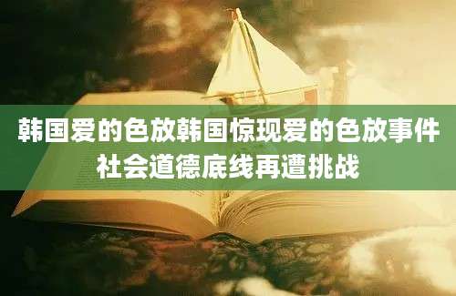韩国爱的色放韩国惊现爱的色放事件社会道德底线再遭挑战