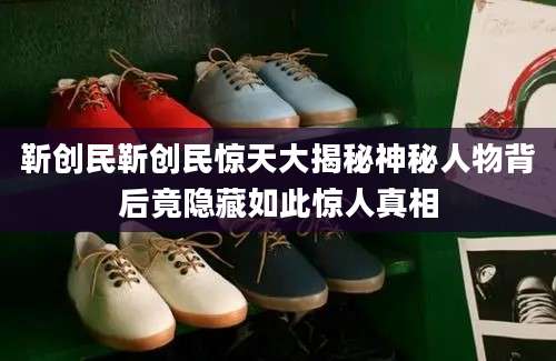 靳创民靳创民惊天大揭秘神秘人物背后竟隐藏如此惊人真相