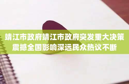 靖江市政府靖江市政府突发重大决策震撼全国影响深远民众热议不断