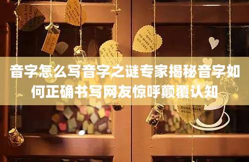 音字怎么写音字之谜专家揭秘音字如何正确书写网友惊呼颠覆认知