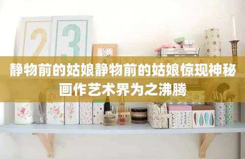 静物前的姑娘静物前的姑娘惊现神秘画作艺术界为之沸腾