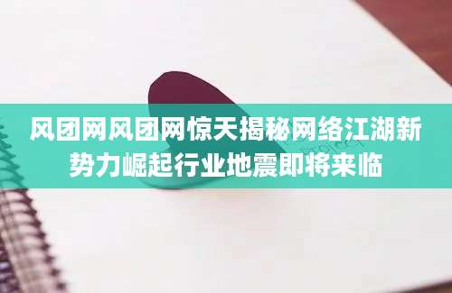 风团网风团网惊天揭秘网络江湖新势力崛起行业地震即将来临