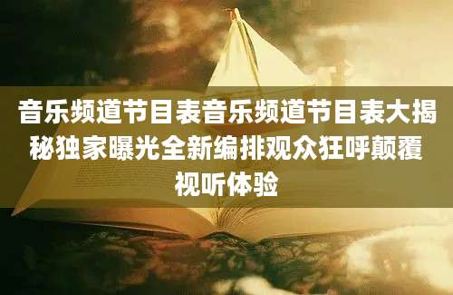 音乐频道节目表音乐频道节目表大揭秘独家曝光全新编排观众狂呼颠覆视听体验