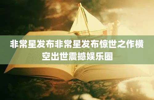 非常星发布非常星发布惊世之作横空出世震撼娱乐圈
