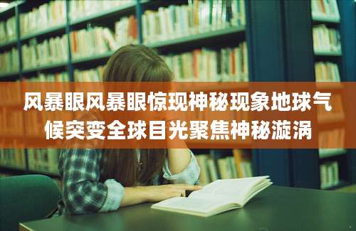 风暴眼风暴眼惊现神秘现象地球气候突变全球目光聚焦神秘漩涡