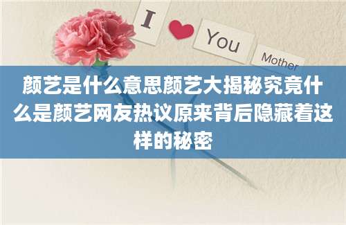 颜艺是什么意思颜艺大揭秘究竟什么是颜艺网友热议原来背后隐藏着这样的秘密