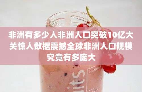 非洲有多少人非洲人口突破10亿大关惊人数据震撼全球非洲人口规模究竟有多庞大