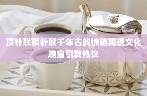 顶针联顶针联千年古韵惊艳再现文化瑰宝引发热议