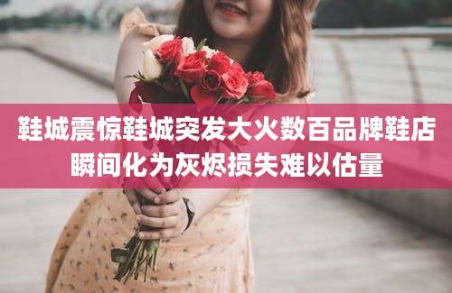 鞋城震惊鞋城突发大火数百品牌鞋店瞬间化为灰烬损失难以估量