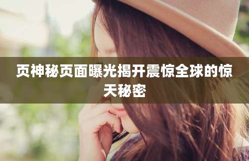 页神秘页面曝光揭开震惊全球的惊天秘密