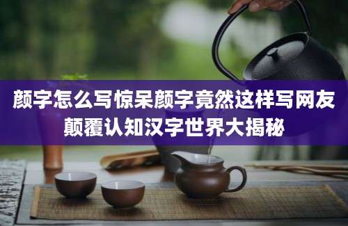 颜字怎么写惊呆颜字竟然这样写网友颠覆认知汉字世界大揭秘