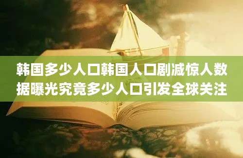 韩国多少人口韩国人口剧减惊人数据曝光究竟多少人口引发全球关注
