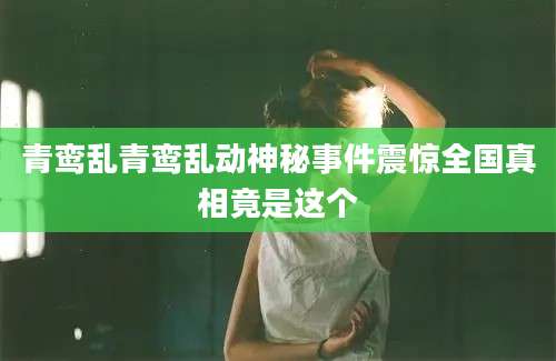 青鸾乱青鸾乱动神秘事件震惊全国真相竟是这个