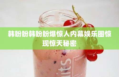 韩盼盼韩盼盼爆惊人内幕娱乐圈惊现惊天秘密