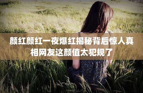 颜红颜红一夜爆红揭秘背后惊人真相网友这颜值太犯规了
