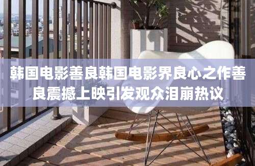 韩国电影善良韩国电影界良心之作善良震撼上映引发观众泪崩热议