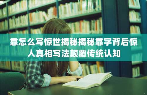 靠怎么写惊世揭秘揭秘靠字背后惊人真相写法颠覆传统认知