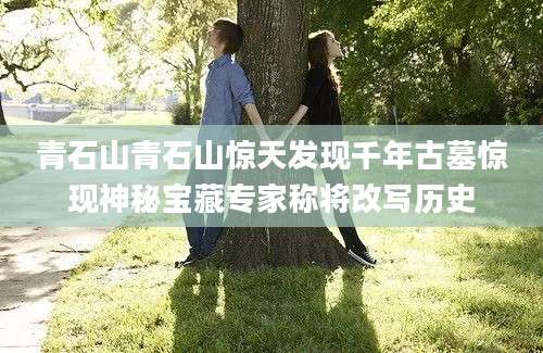 青石山青石山惊天发现千年古墓惊现神秘宝藏专家称将改写历史