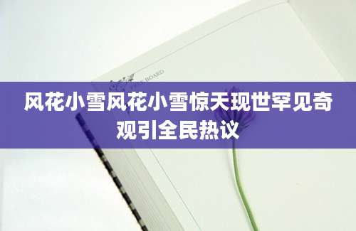 风花小雪风花小雪惊天现世罕见奇观引全民热议