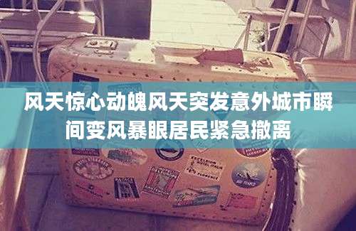 风天惊心动魄风天突发意外城市瞬间变风暴眼居民紧急撤离