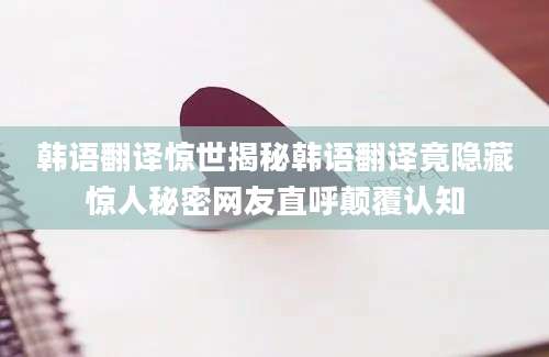 韩语翻译惊世揭秘韩语翻译竟隐藏惊人秘密网友直呼颠覆认知