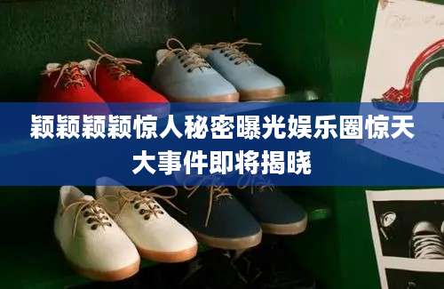 颖颖颖颖惊人秘密曝光娱乐圈惊天大事件即将揭晓