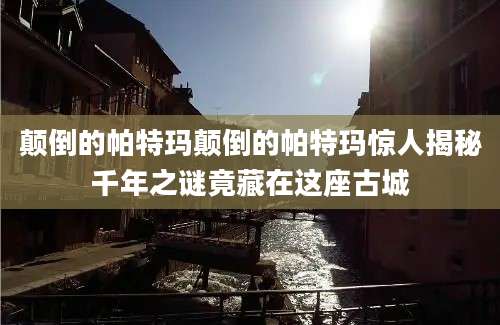 颠倒的帕特玛颠倒的帕特玛惊人揭秘千年之谜竟藏在这座古城