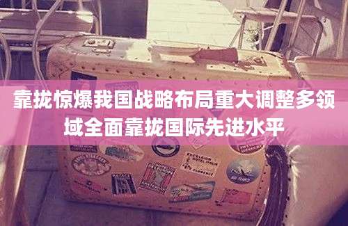 靠拢惊爆我国战略布局重大调整多领域全面靠拢国际先进水平