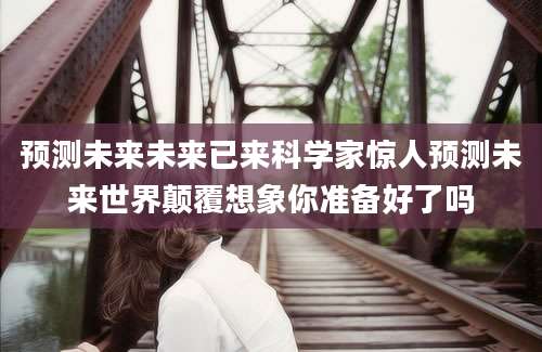 预测未来未来已来科学家惊人预测未来世界颠覆想象你准备好了吗