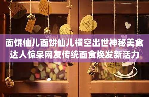 面饼仙儿面饼仙儿横空出世神秘美食达人惊呆网友传统面食焕发新活力
