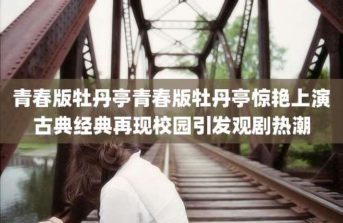 青春版牡丹亭青春版牡丹亭惊艳上演古典经典再现校园引发观剧热潮