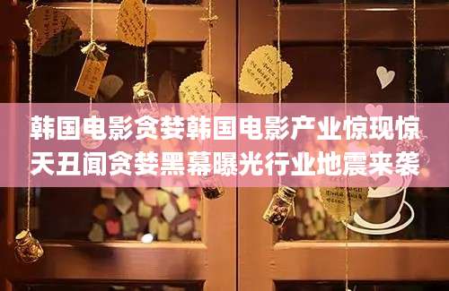 韩国电影贪婪韩国电影产业惊现惊天丑闻贪婪黑幕曝光行业地震来袭