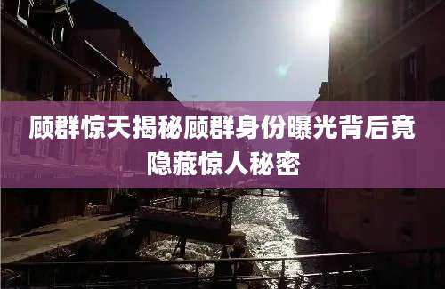 顾群惊天揭秘顾群身份曝光背后竟隐藏惊人秘密