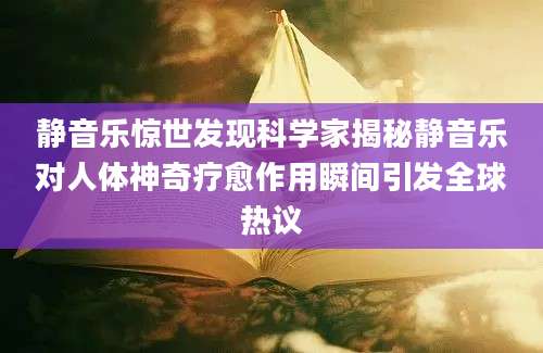 静音乐惊世发现科学家揭秘静音乐对人体神奇疗愈作用瞬间引发全球热议