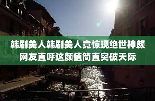 韩剧美人韩剧美人竟惊现绝世神颜网友直呼这颜值简直突破天际