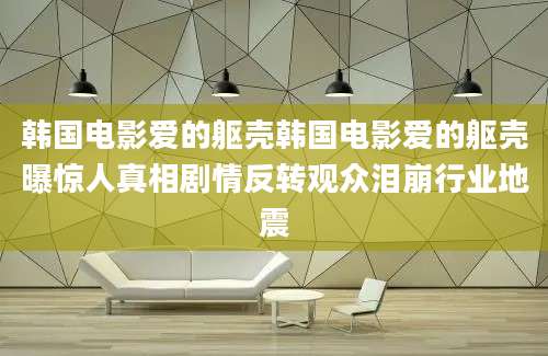 韩国电影爱的躯壳韩国电影爱的躯壳曝惊人真相剧情反转观众泪崩行业地震