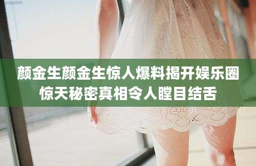 颜金生颜金生惊人爆料揭开娱乐圈惊天秘密真相令人瞠目结舌