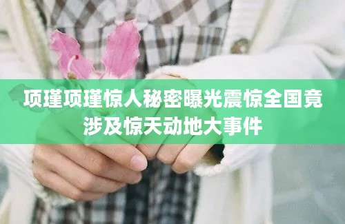 项瑾项瑾惊人秘密曝光震惊全国竟涉及惊天动地大事件