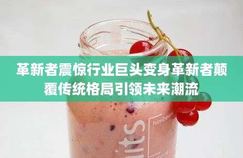 革新者震惊行业巨头变身革新者颠覆传统格局引领未来潮流