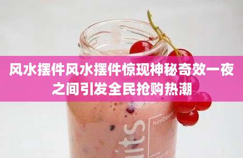 风水摆件风水摆件惊现神秘奇效一夜之间引发全民抢购热潮