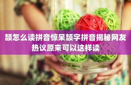 颉怎么读拼音惊呆颉字拼音揭秘网友热议原来可以这样读