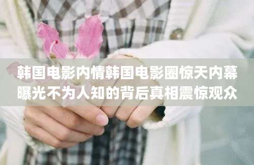 韩国电影内情韩国电影圈惊天内幕曝光不为人知的背后真相震惊观众